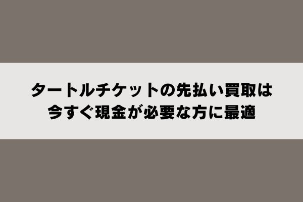 タートルチケットの先払い買取は今すぐ現金が必要な方に最適