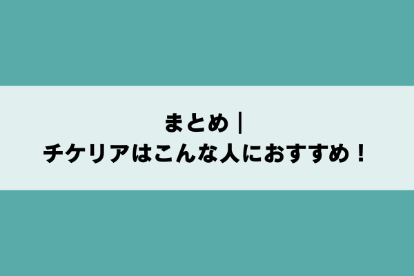 まとめ|チケリアはこんな人におすすめ!